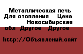 Металлическая печь.Для отопления. › Цена ­ 20 000 - Новосибирская обл. Другое » Другое   
